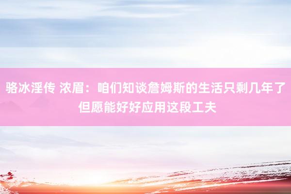 骆冰淫传 浓眉：咱们知谈詹姆斯的生活只剩几年了 但愿能好好应用这段工夫