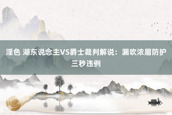 淫色 湖东说念主VS爵士裁判解说：漏吹浓眉防护三秒违例