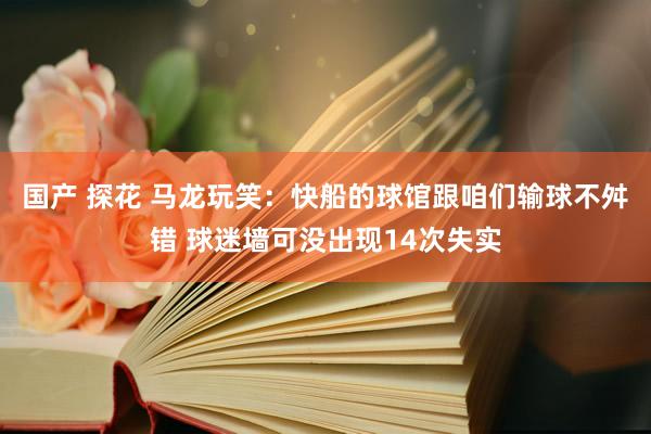 国产 探花 马龙玩笑：快船的球馆跟咱们输球不舛错 球迷墙可没出现14次失实