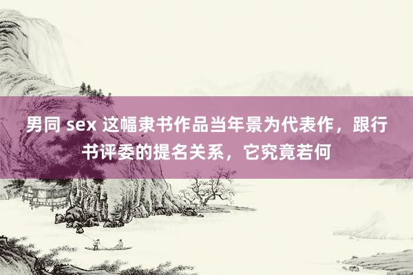 男同 sex 这幅隶书作品当年景为代表作，跟行书评委的提名关系，它究竟若何