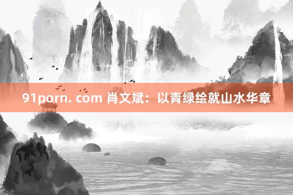 91porn. com 肖文斌：以青绿绘就山水华章