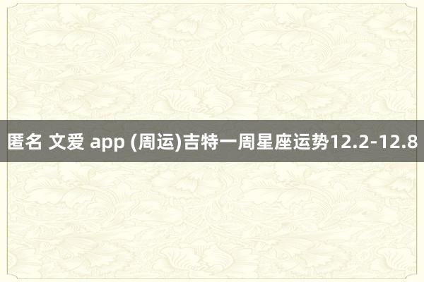 匿名 文爱 app (周运)吉特一周星座运势12.2-12.8