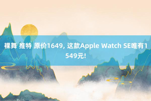 裸舞 推特 原价1649， 这款Apple Watch SE唯有1549元!