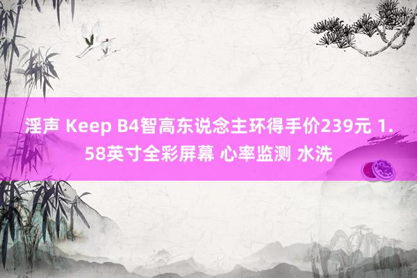 淫声 Keep B4智高东说念主环得手价239元 1.58英寸全彩屏幕 心率监测 水洗