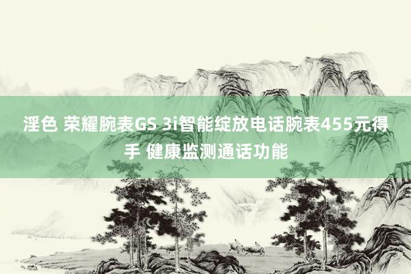 淫色 荣耀腕表GS 3i智能绽放电话腕表455元得手 健康监测通话功能