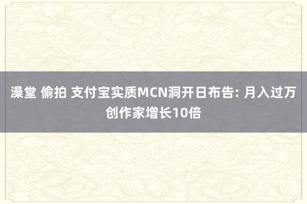 澡堂 偷拍 支付宝实质MCN洞开日布告: 月入过万创作家增长10倍