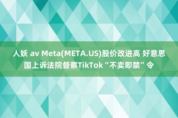 人妖 av Meta(META.US)股价改进高 好意思国上诉法院督察TikTok“不卖即禁”令