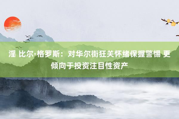 淫 比尔·格罗斯：对华尔街狂关怀绪保握警惕 更倾向于投资注目性资产