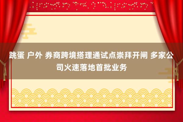 跳蛋 户外 券商跨境搭理通试点崇拜开闸 多家公司火速落地首批业务