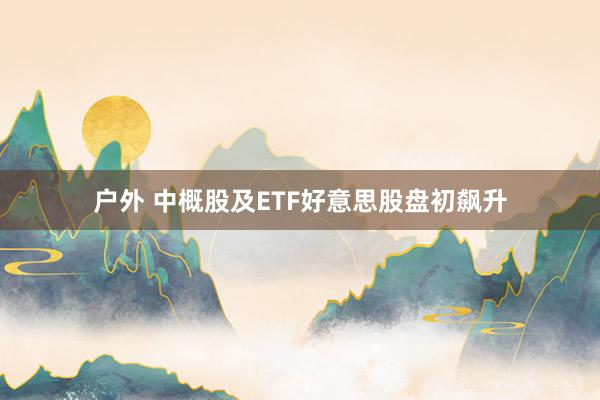 户外 中概股及ETF好意思股盘初飙升