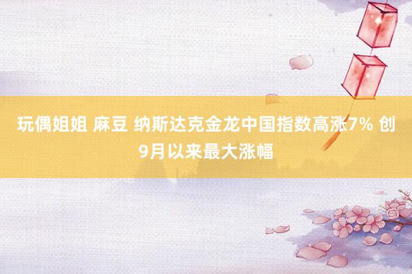 玩偶姐姐 麻豆 纳斯达克金龙中国指数高涨7% 创9月以来最大涨幅