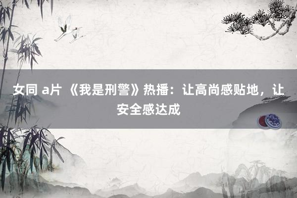 女同 a片 《我是刑警》热播：让高尚感贴地，让安全感达成