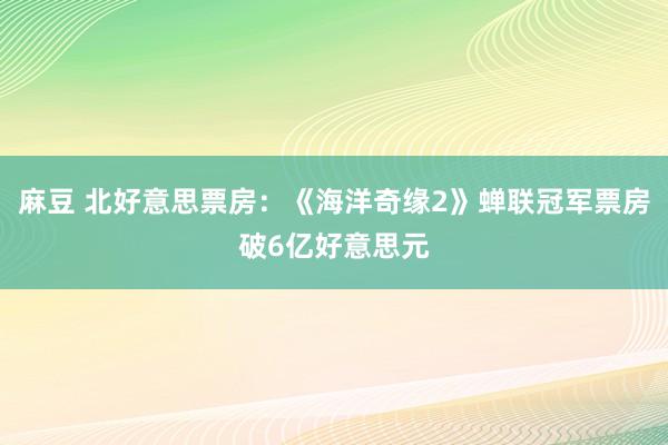 麻豆 北好意思票房：《海洋奇缘2》蝉联冠军票房破6亿好意思元