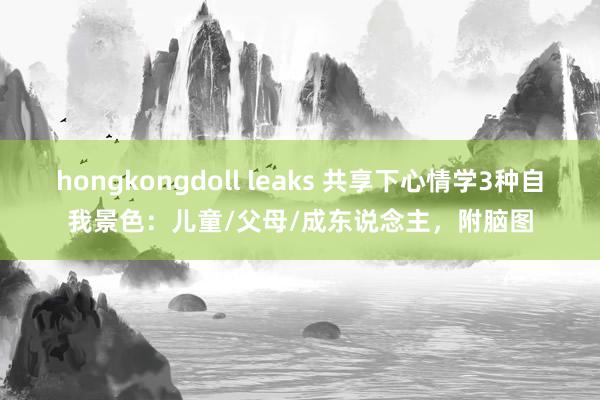 hongkongdoll leaks 共享下心情学3种自我景色：儿童/父母/成东说念主，附脑图