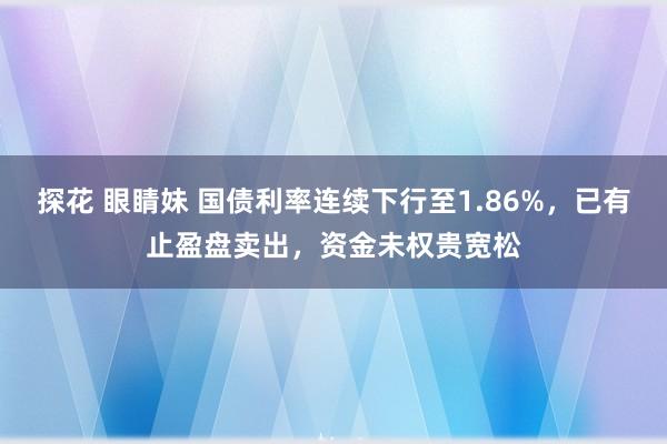 探花 眼睛妹 国债利率连续下行至1.86%，已有止盈盘卖出，资金未权贵宽松