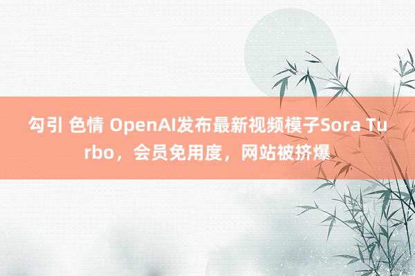 勾引 色情 OpenAI发布最新视频模子Sora Turbo，会员免用度，网站被挤爆