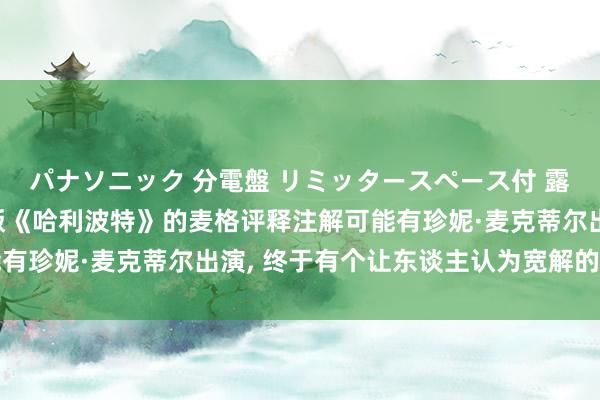 パナソニック 分電盤 リミッタースペース付 露出・半埋込両用形 剧版《哈利波特》的麦格评释注解可能有珍妮·麦克蒂尔出演， 终于有个让东谈主认为宽解的选角了