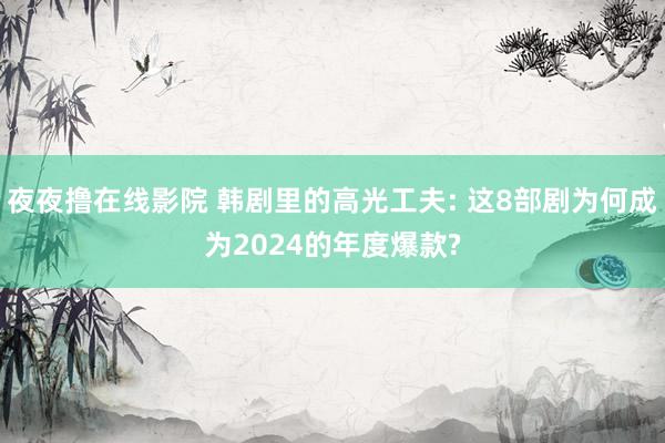 夜夜撸在线影院 韩剧里的高光工夫: 这8部剧为何成为2024的年度爆款?