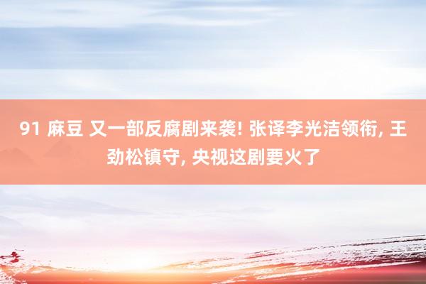 91 麻豆 又一部反腐剧来袭! 张译李光洁领衔， 王劲松镇守， 央视这剧要火了