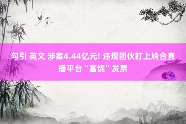 勾引 英文 涉案4.44亿元! 违规团伙盯上鸠合直播平台“富饶”发票