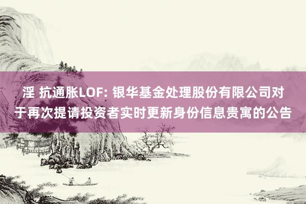 淫 抗通胀LOF: 银华基金处理股份有限公司对于再次提请投资者实时更新身份信息贵寓的公告