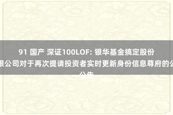 91 国产 深证100LOF: 银华基金搞定股份有限公司对于再次提请投资者实时更新身份信息尊府的公告