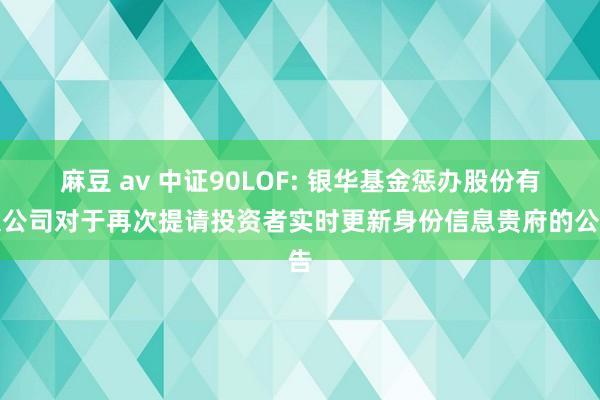 麻豆 av 中证90LOF: 银华基金惩办股份有限公司对于再次提请投资者实时更新身份信息贵府的公告