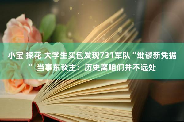 小宝 探花 大学生买包发现731军队“纰谬新凭据” 当事东谈主：历史离咱们并不远处