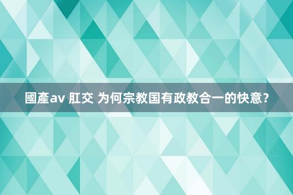 國產av 肛交 为何宗教国有政教合一的快意？