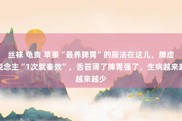 丝袜 龟责 苹果“最养脾胃”的服法在这儿，脾虚东说念主“1次就奏效”，舌苔薄了脾胃强了，生病越来越少