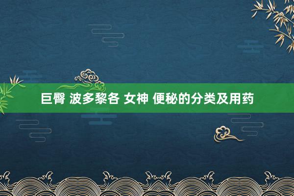 巨臀 波多黎各 女神 便秘的分类及用药