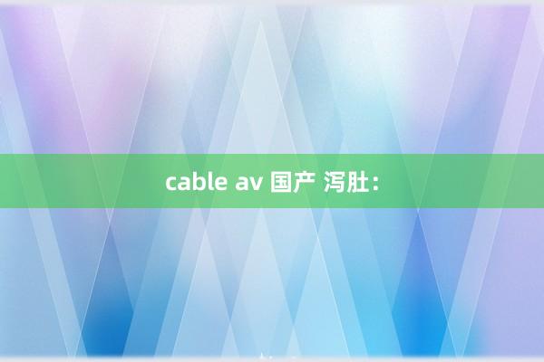 cable av 国产 泻肚：