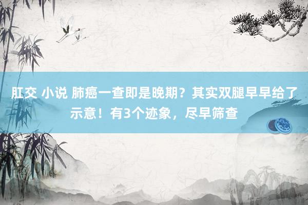 肛交 小说 肺癌一查即是晚期？其实双腿早早给了示意！有3个迹象，尽早筛查