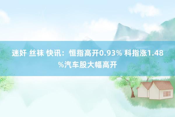 迷奸 丝袜 快讯：恒指高开0.93% 科指涨1.48%汽车股大幅高开