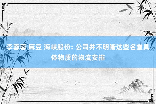 李蓉蓉 麻豆 海峡股份: 公司并不明晰这些名堂具体物质的物流安排