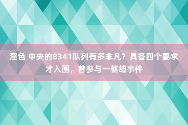 淫色 中央的8341队列有多非凡？具备四个要求才入围，曾参与一枢纽事件