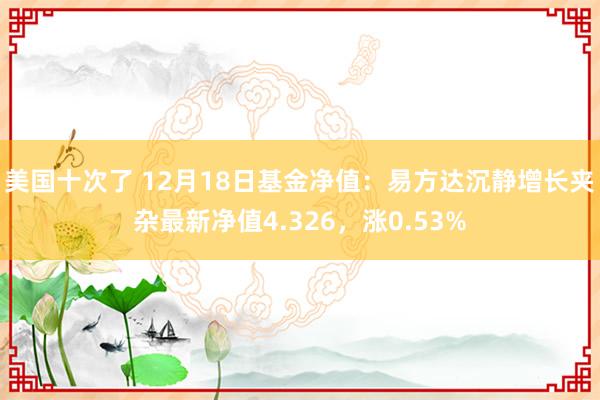 美国十次了 12月18日基金净值：易方达沉静增长夹杂最新净值4.326，涨0.53%