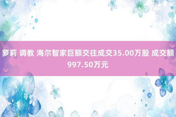 萝莉 调教 海尔智家巨额交往成交35.00万股 成交额997.50万元