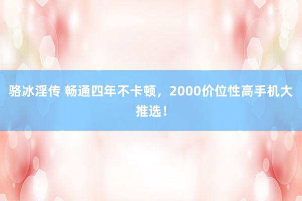 骆冰淫传 畅通四年不卡顿，2000价位性高手机大推选！