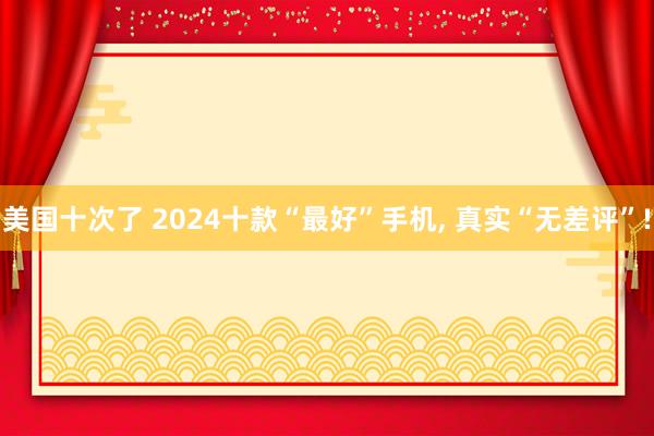 美国十次了 2024十款“最好”手机， 真实“无差评”!