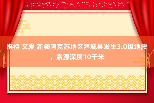 推特 文爱 新疆阿克苏地区拜城县发生3.0级地震，震源深度10千米