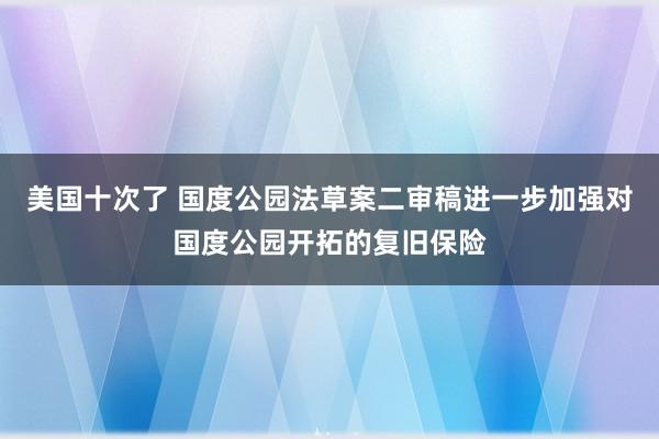 美国十次了 国度公园法草案二审稿进一步加强对国度公园开拓的复旧保险