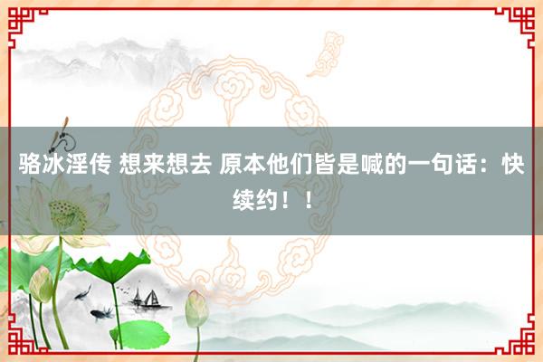 骆冰淫传 想来想去 原本他们皆是喊的一句话：快续约！！