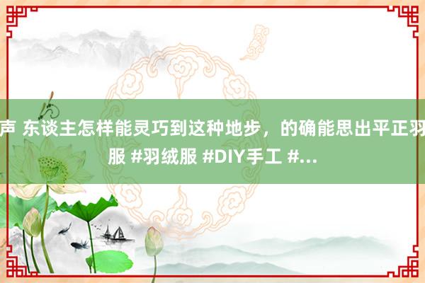 淫声 东谈主怎样能灵巧到这种地步，的确能思出平正羽绒服 #羽绒服 #DIY手工 #...