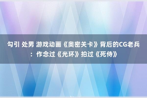 勾引 处男 游戏动画《奥密关卡》背后的CG老兵：作念过《光环》拍过《死侍》