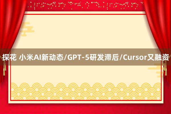 探花 小米AI新动态/GPT-5研发滞后/Cursor又融资