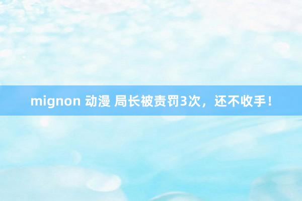 mignon 动漫 局长被责罚3次，还不收手！