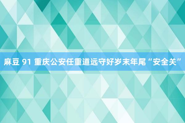 麻豆 91 重庆公安任重道远守好岁末年尾“安全关”