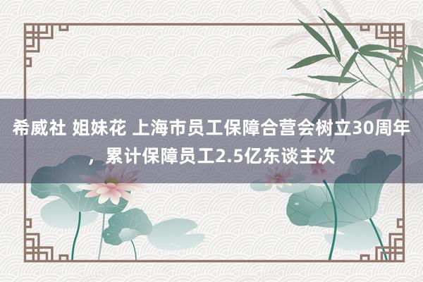 希威社 姐妹花 上海市员工保障合营会树立30周年，累计保障员工2.5亿东谈主次