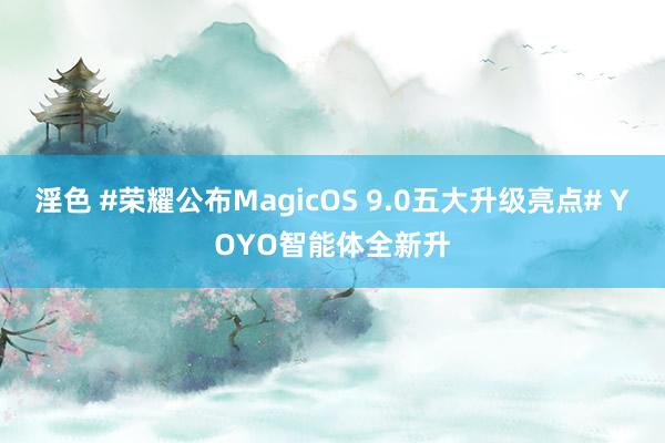 淫色 #荣耀公布MagicOS 9.0五大升级亮点# YOYO智能体全新升